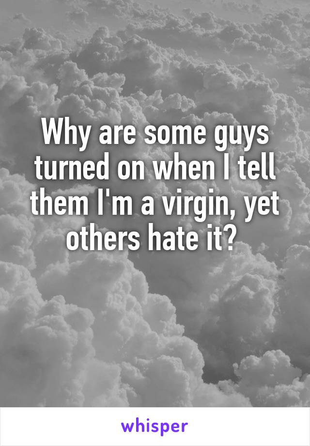 Why are some guys turned on when I tell them I'm a virgin, yet others hate it? 

