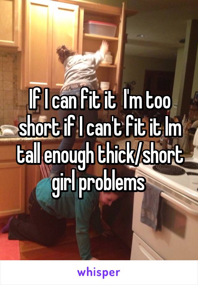 If I can fit it  I'm too short if I can't fit it Im tall enough thick/short girl problems 