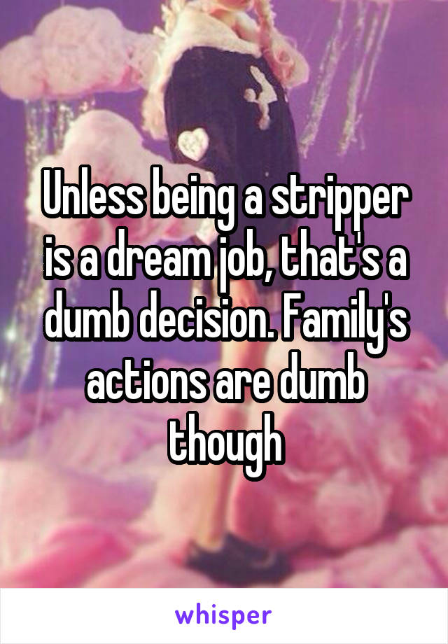 Unless being a stripper is a dream job, that's a dumb decision. Family's actions are dumb though