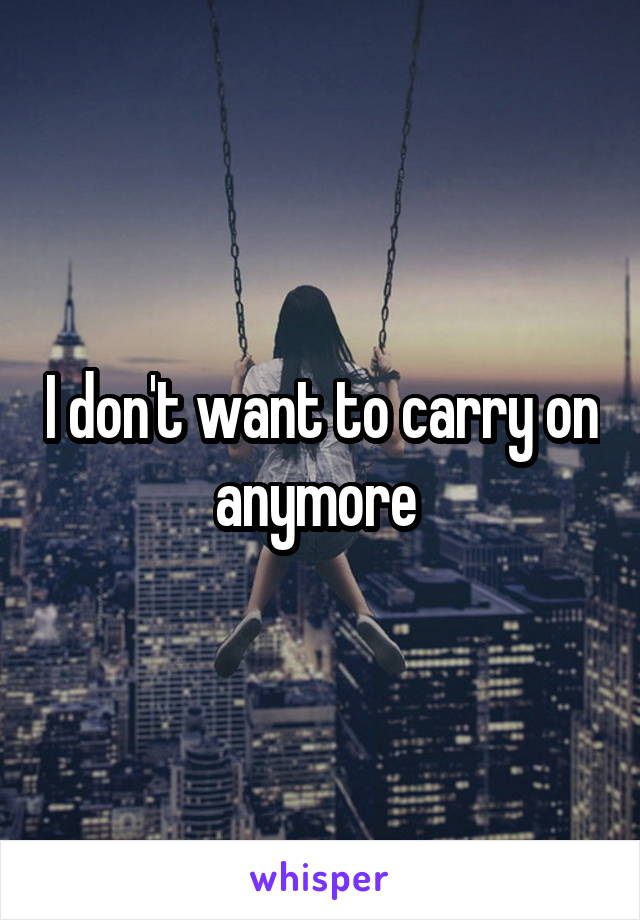 I don't want to carry on anymore 