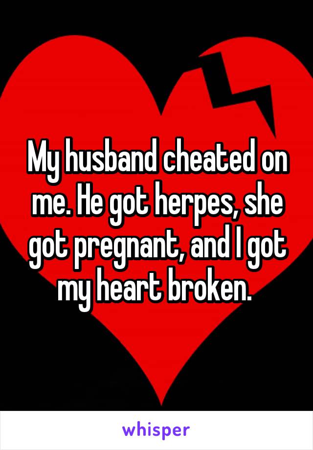 My husband cheated on me. He got herpes, she got pregnant, and I got my heart broken. 