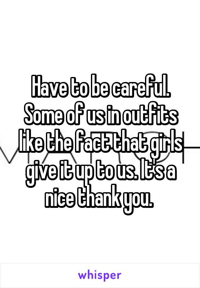 Have to be careful. Some of us in outfits like the fact that girls give it up to us. It's a nice thank you. 
