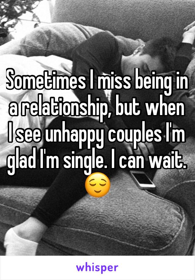 Sometimes I miss being in a relationship, but when I see unhappy couples I'm glad I'm single. I can wait. 😌