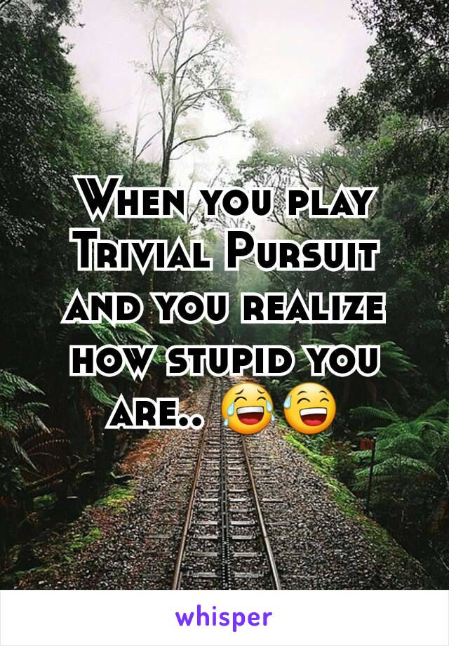 When you play Trivial Pursuit and you realize how stupid you are.. 😂😅