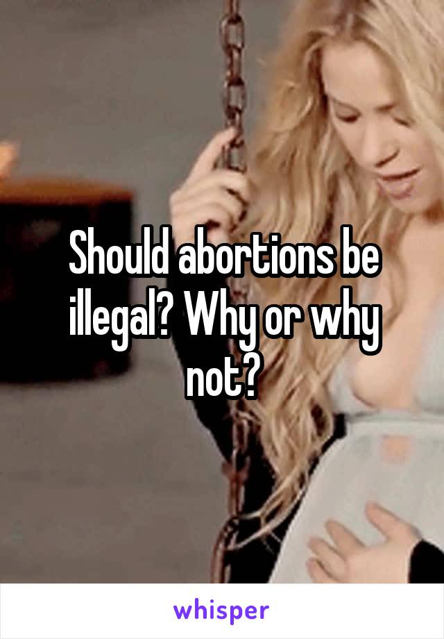 Should abortions be illegal? Why or why not?