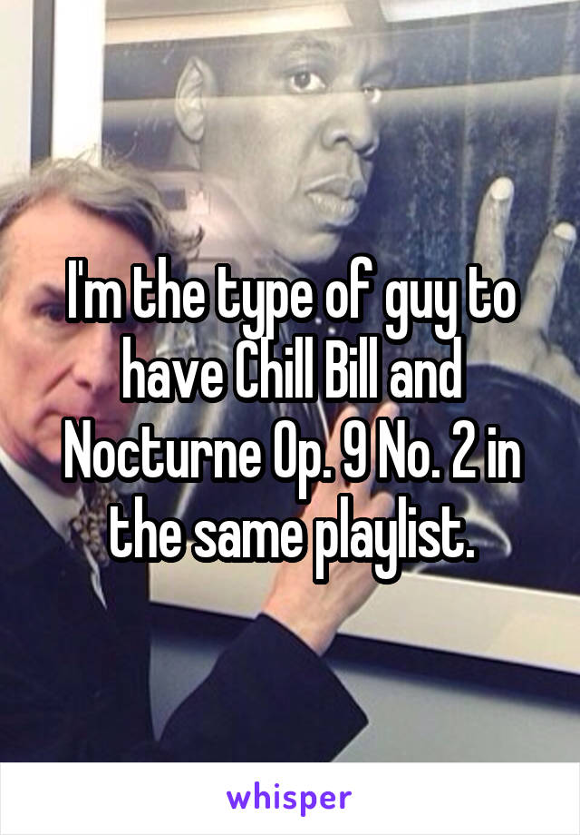 I'm the type of guy to have Chill Bill and Nocturne Op. 9 No. 2 in the same playlist.