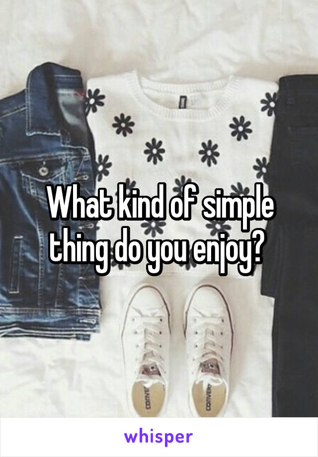 What kind of simple thing do you enjoy? 