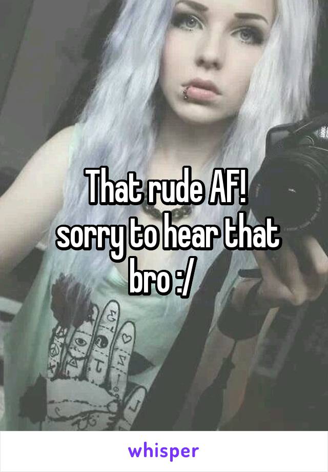 That rude AF!
 sorry to hear that bro :/ 
