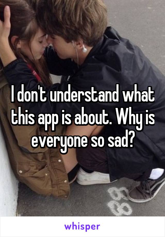 I don't understand what this app is about. Why is everyone so sad?