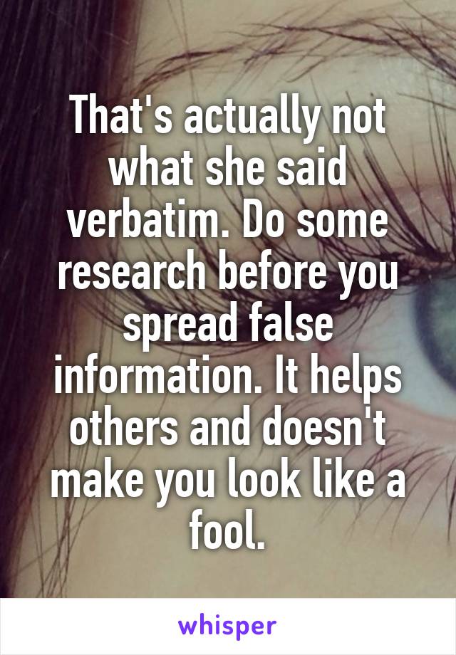 That's actually not what she said verbatim. Do some research before you spread false information. It helps others and doesn't make you look like a fool.