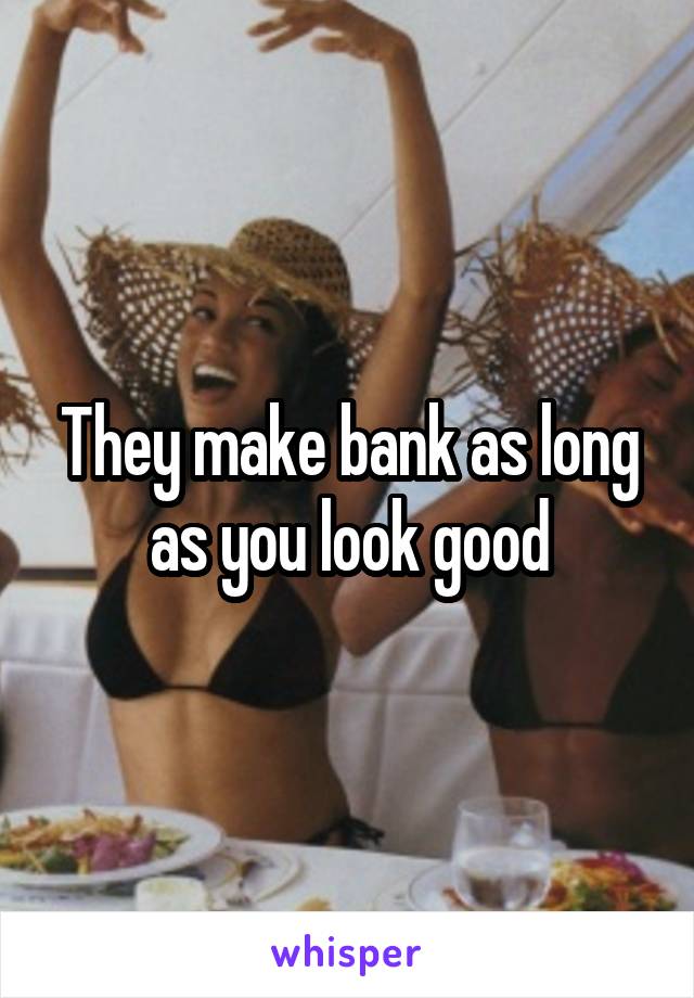 They make bank as long as you look good