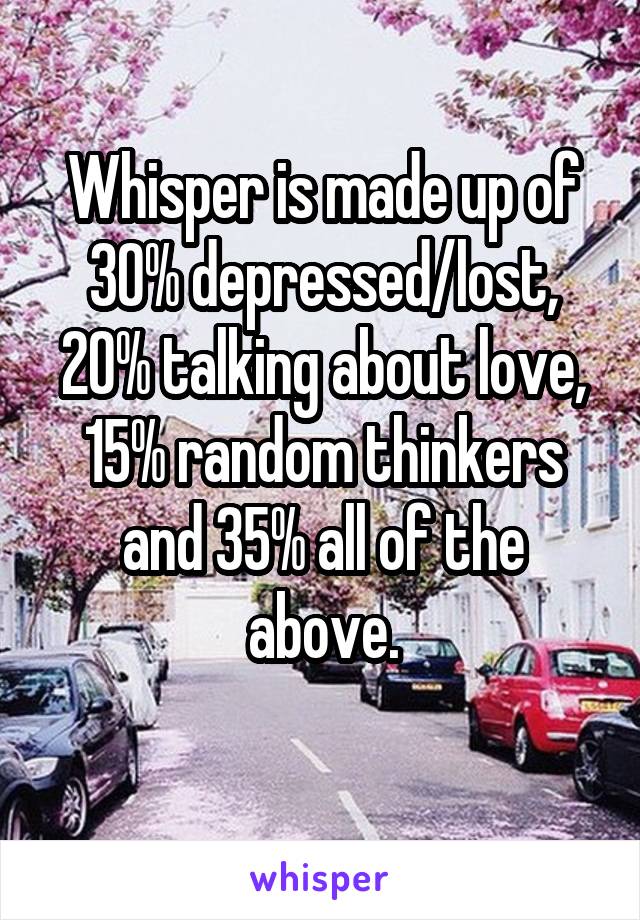 Whisper is made up of 30% depressed/lost,
20% talking about love,
15% random thinkers and 35% all of the above.
