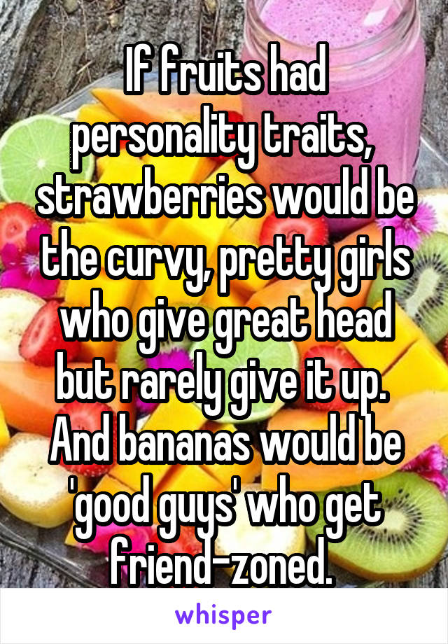 If fruits had personality traits,  strawberries would be the curvy, pretty girls who give great head but rarely give it up.  And bananas would be 'good guys' who get friend-zoned. 
