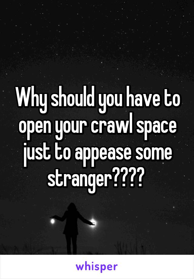 Why should you have to open your crawl space just to appease some stranger???? 