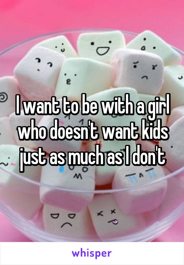 I want to be with a girl who doesn't want kids just as much as I don't