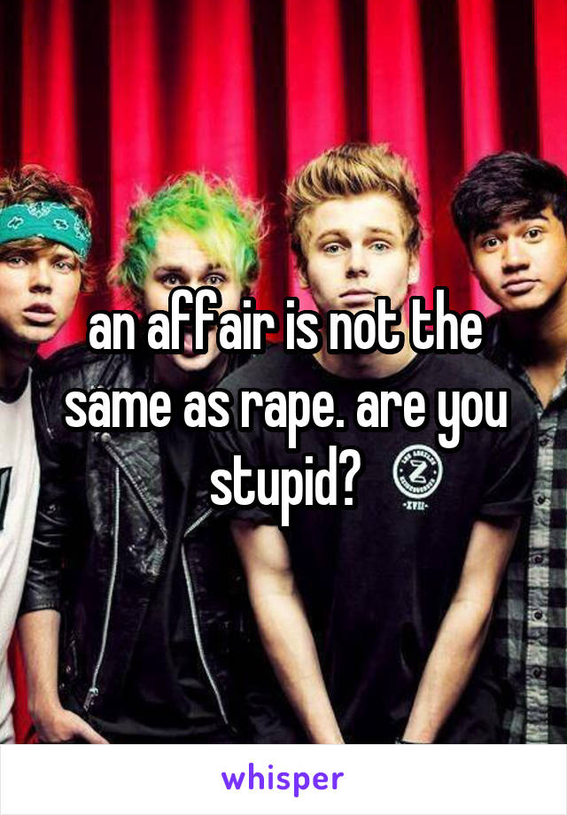 an affair is not the same as rape. are you stupid?