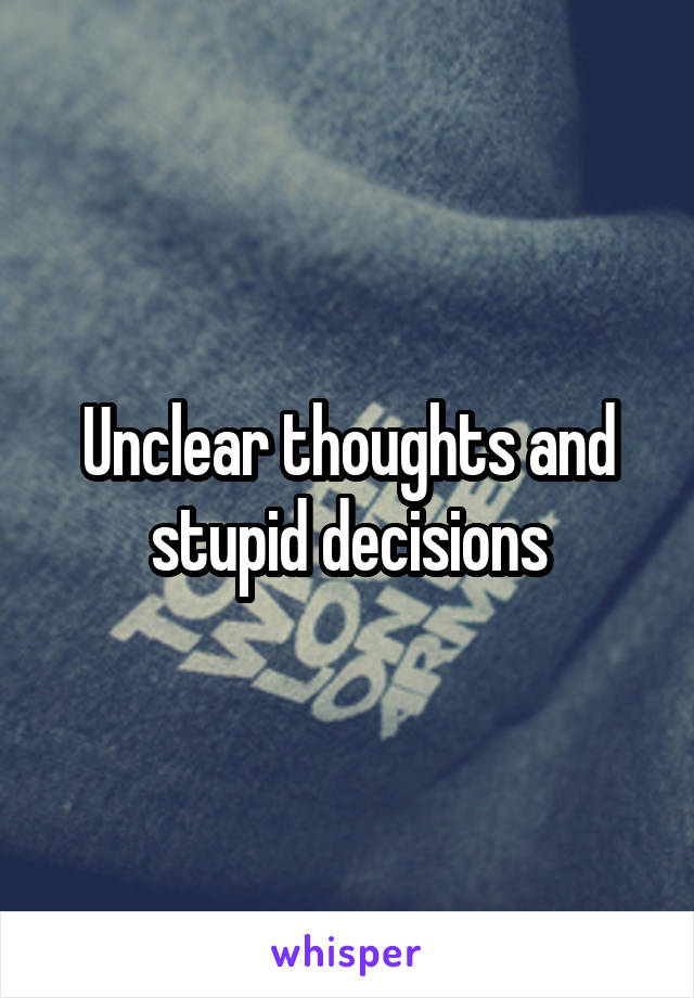 Unclear thoughts and stupid decisions