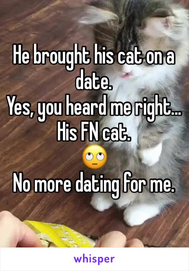 He brought his cat on a date.
Yes, you heard me right...
His FN cat. 
🙄
No more dating for me. 