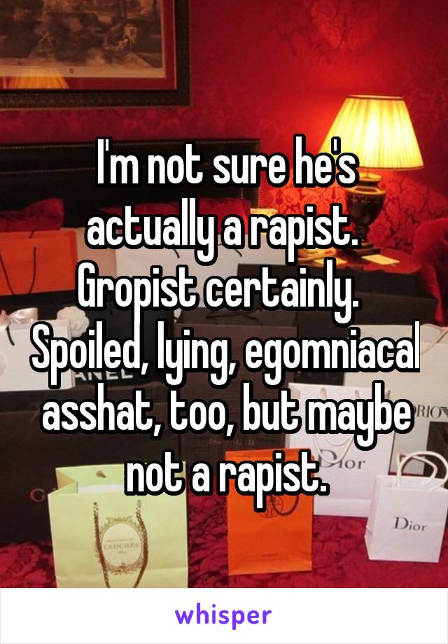 I'm not sure he's actually a rapist.  Gropist certainly.   Spoiled, lying, egomniacal asshat, too, but maybe not a rapist.