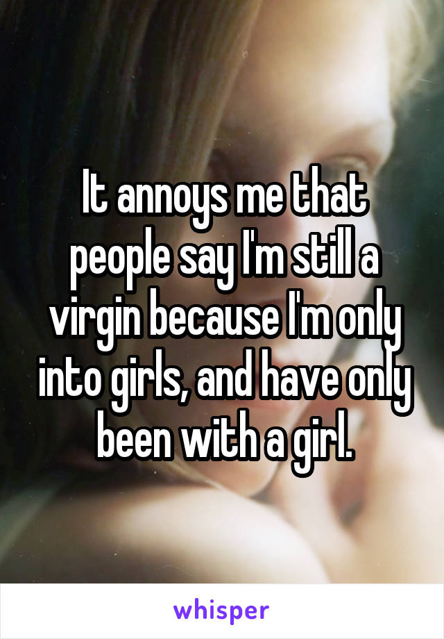 It annoys me that people say I'm still a virgin because I'm only into girls, and have only been with a girl.