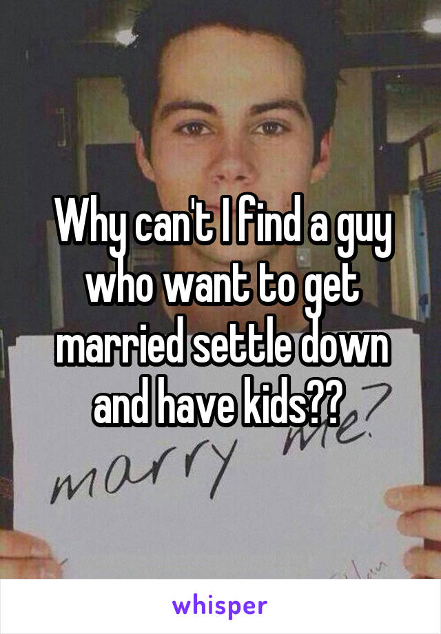 Why can't I find a guy who want to get married settle down and have kids?? 