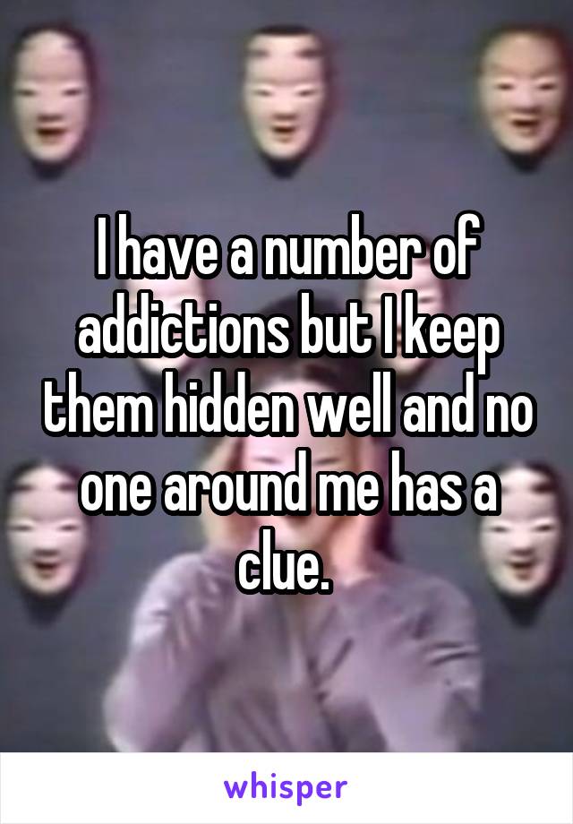 I have a number of addictions but I keep them hidden well and no one around me has a clue. 