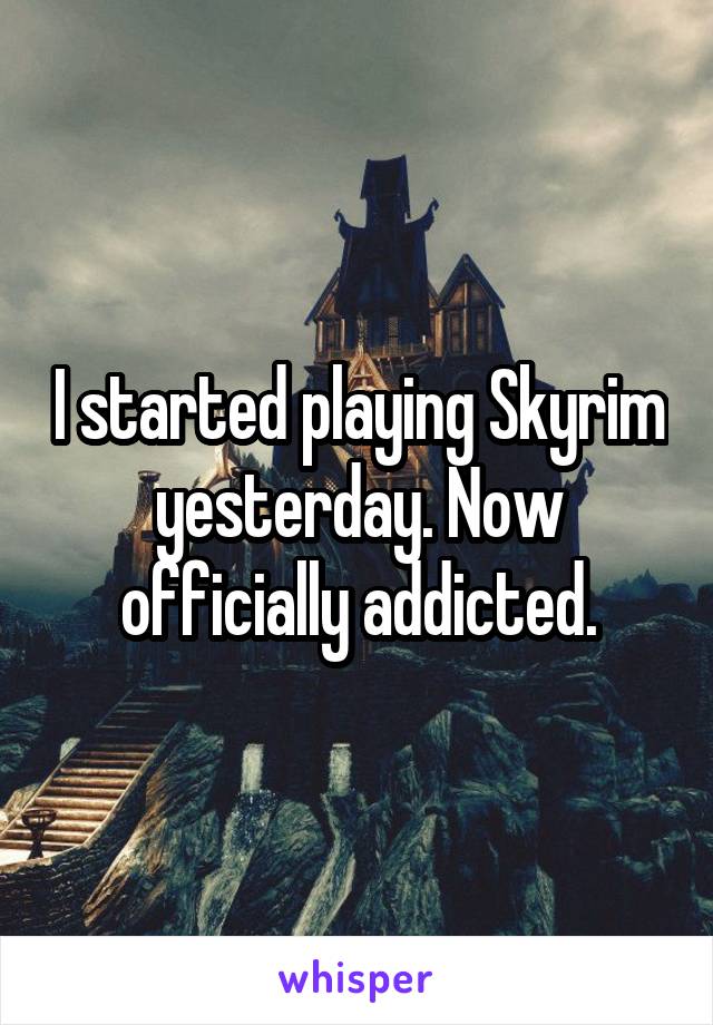 I started playing Skyrim yesterday. Now officially addicted.
