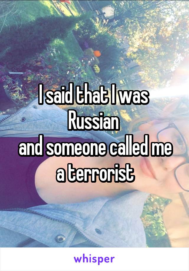 I said that I was 
Russian 
and someone called me a terrorist