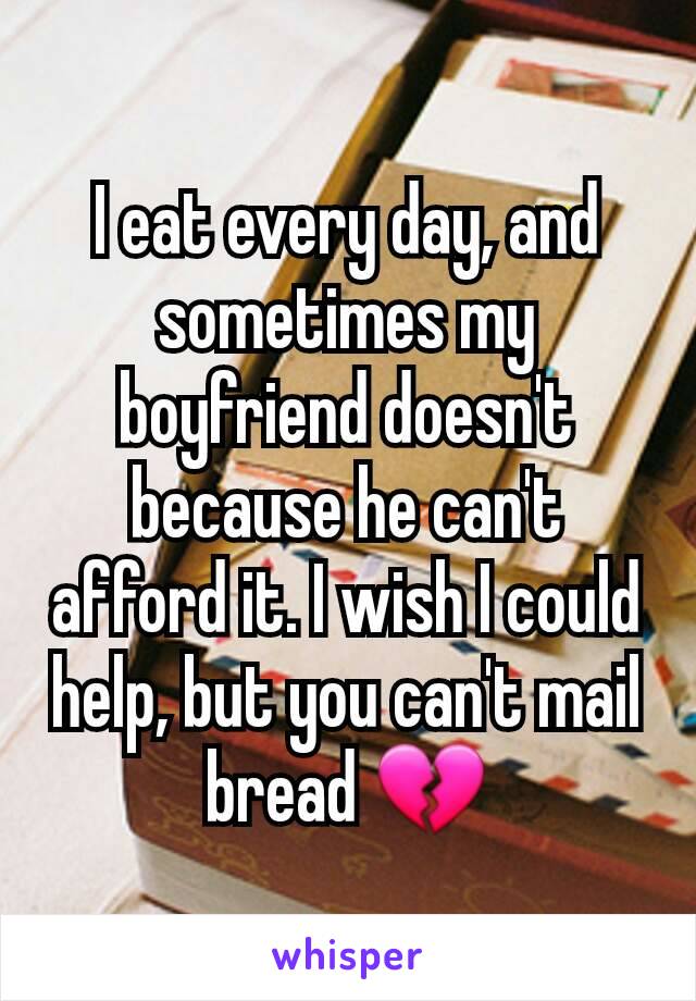 I eat every day, and sometimes my boyfriend doesn't because he can't afford it. I wish I could help, but you can't mail bread 💔