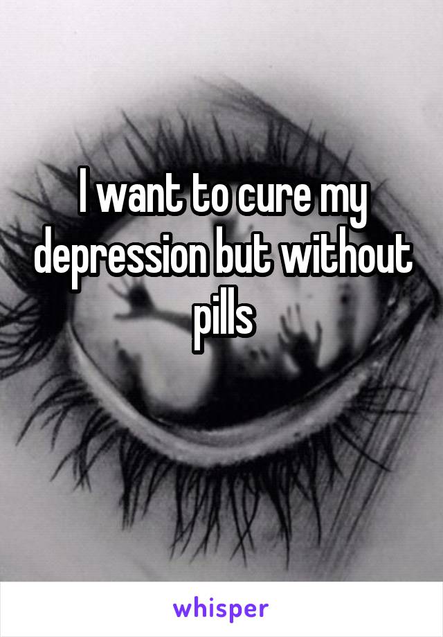 I want to cure my depression but without pills


