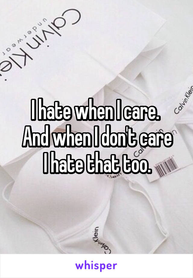 I hate when I care. 
And when I don't care
I hate that too.