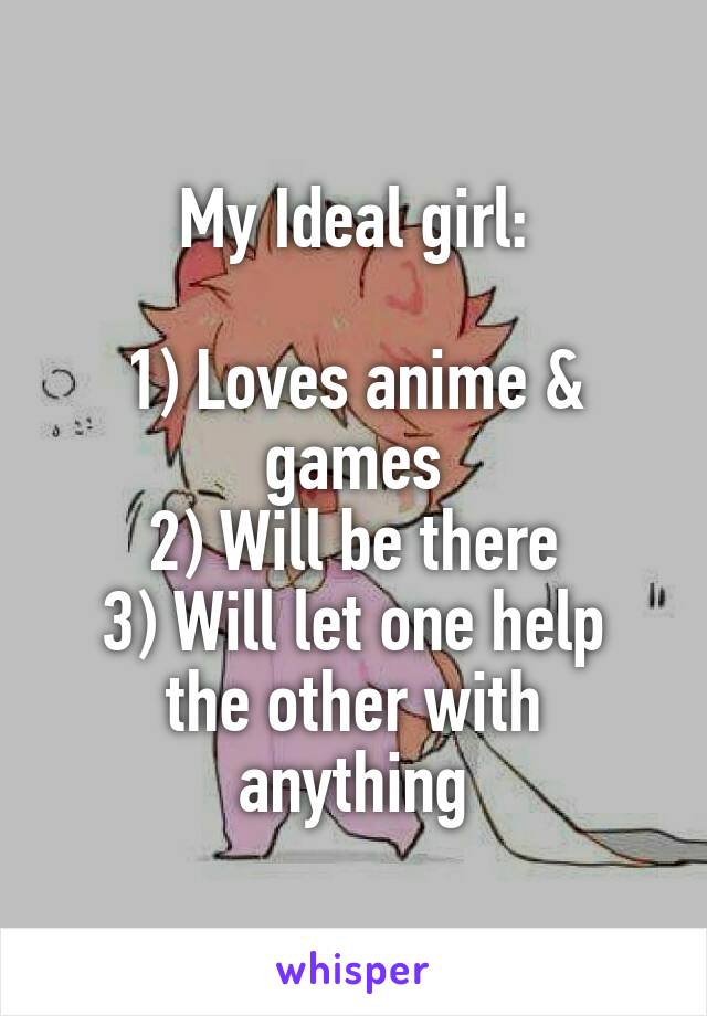 My Ideal girl:

1) Loves anime & games
2) Will be there
3) Will let one help the other with anything