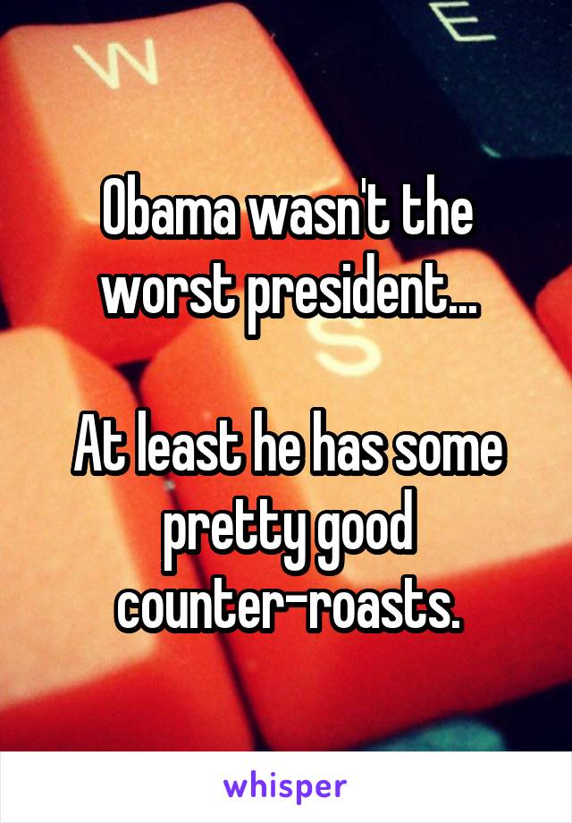 Obama wasn't the worst president...

At least he has some pretty good counter-roasts.