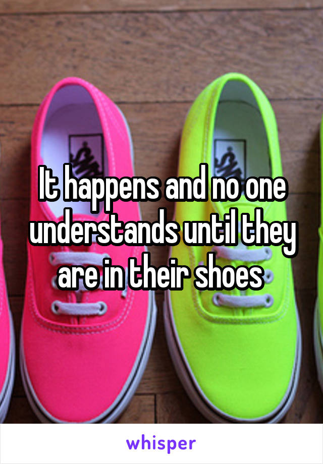 It happens and no one understands until they are in their shoes 
