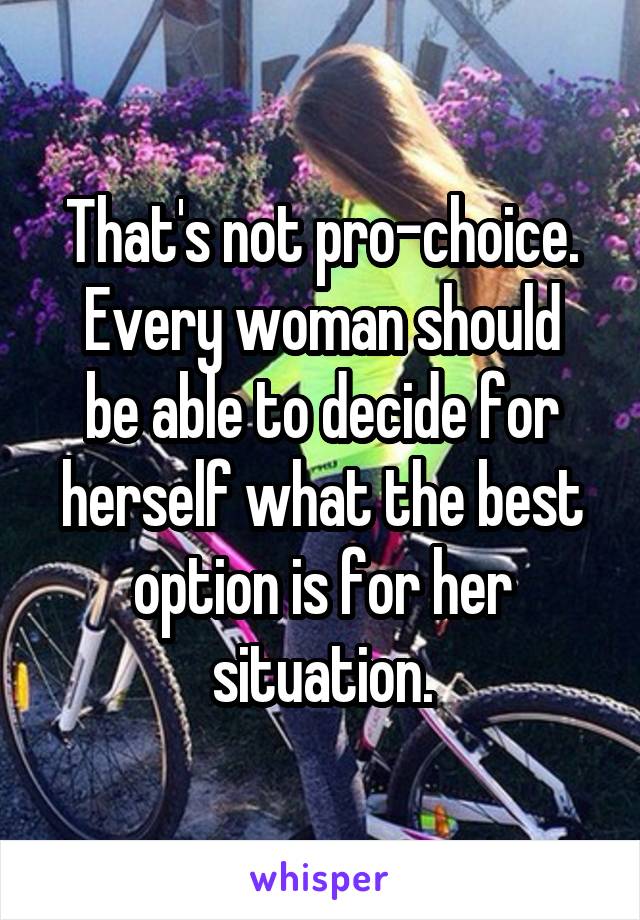 That's not pro-choice.
Every woman should be able to decide for herself what the best option is for her situation.