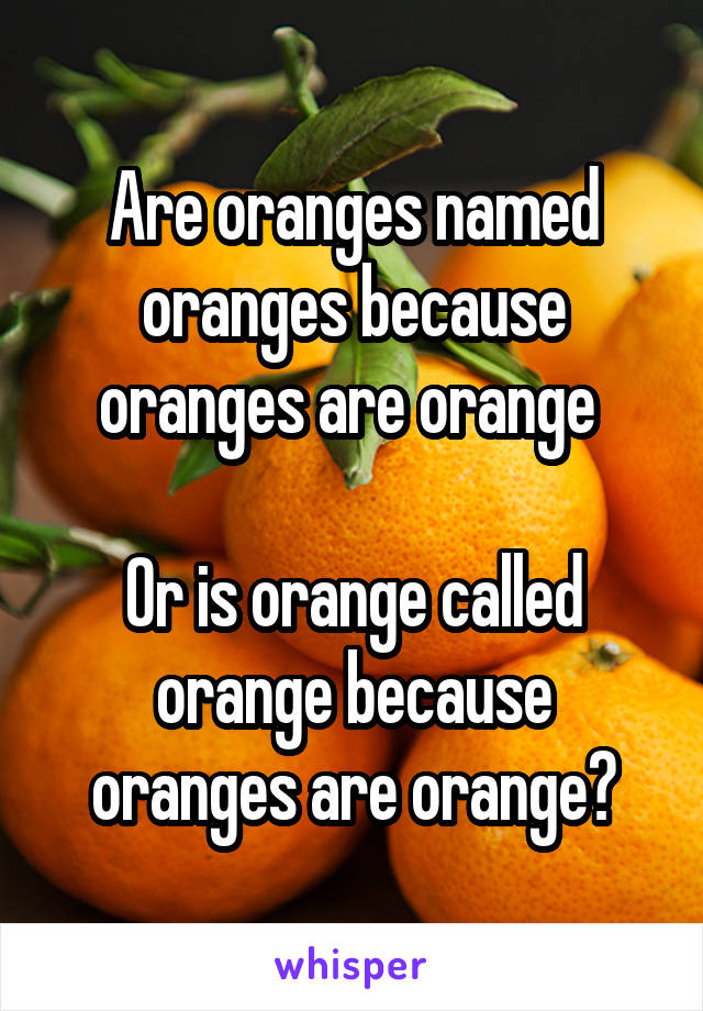Are oranges named oranges because oranges are orange 

Or is orange called orange because oranges are orange?