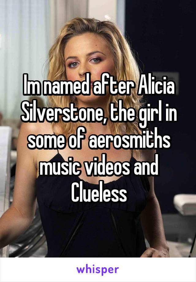 Im named after Alicia Silverstone, the girl in some of aerosmiths music videos and Clueless