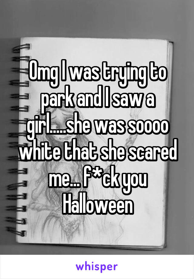 Omg I was trying to park and I saw a girl.....she was soooo white that she scared me... f*ck you Halloween