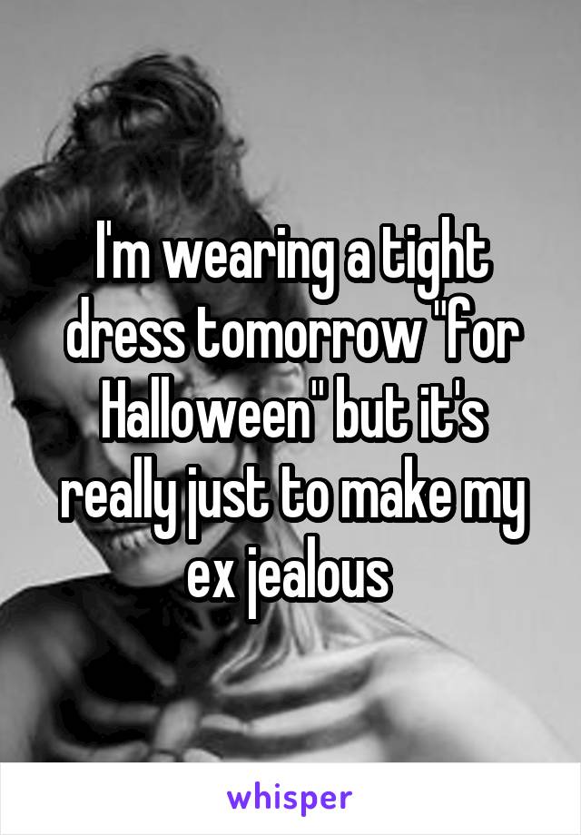 I'm wearing a tight dress tomorrow "for Halloween" but it's really just to make my ex jealous 