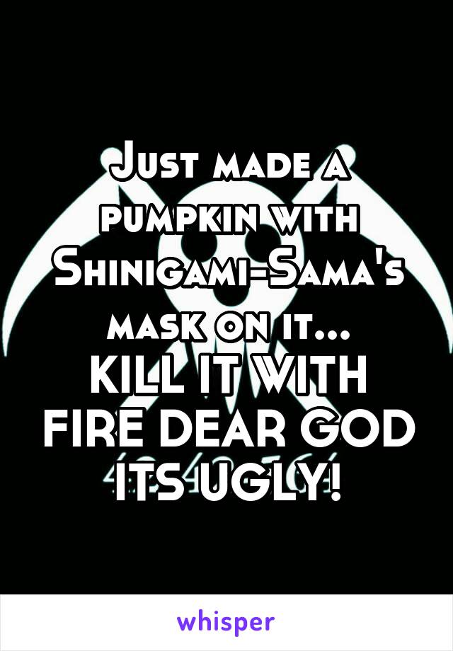 Just made a pumpkin with Shinigami-Sama's mask on it...
KILL IT WITH FIRE DEAR GOD ITS UGLY!