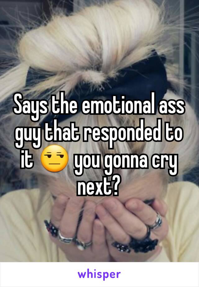 Says the emotional ass guy that responded to it 😒 you gonna cry next?
