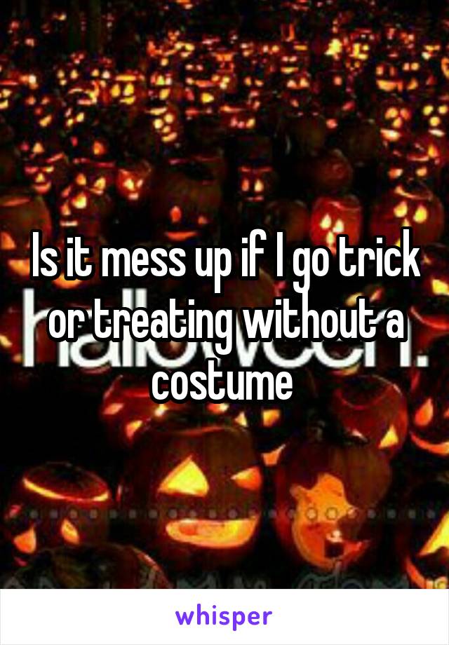 Is it mess up if I go trick or treating without a costume 