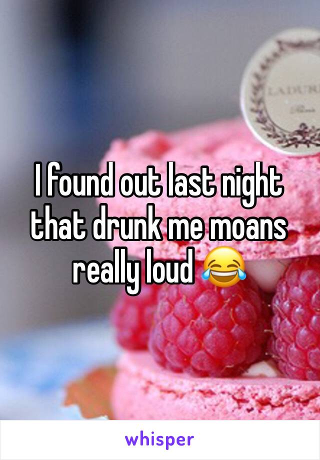 I found out last night that drunk me moans really loud 😂