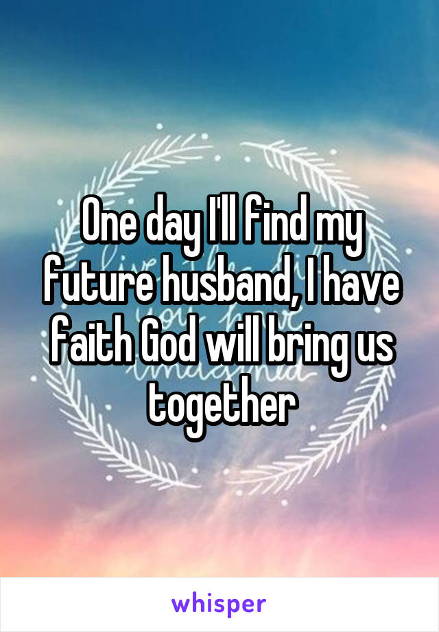 One day I'll find my future husband, I have faith God will bring us together
