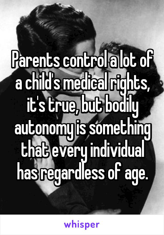 Parents control a lot of a child's medical rights, it's true, but bodily autonomy is something that every individual has regardless of age.