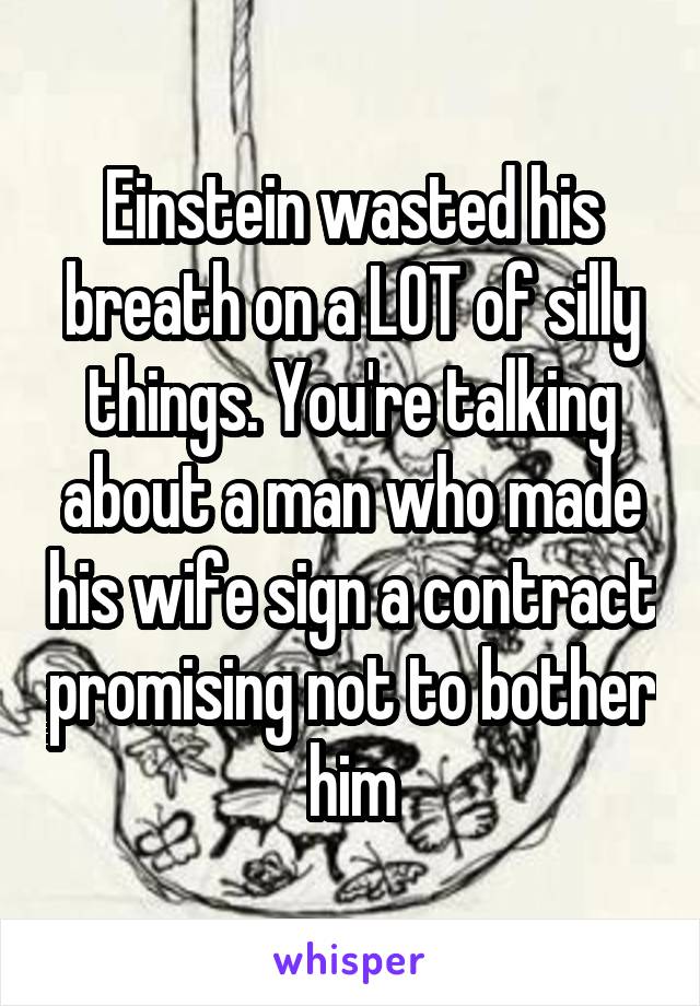 Einstein wasted his breath on a LOT of silly things. You're talking about a man who made his wife sign a contract promising not to bother him