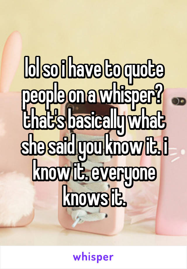 lol so i have to quote people on a whisper? 
that's basically what she said you know it. i know it. everyone knows it.