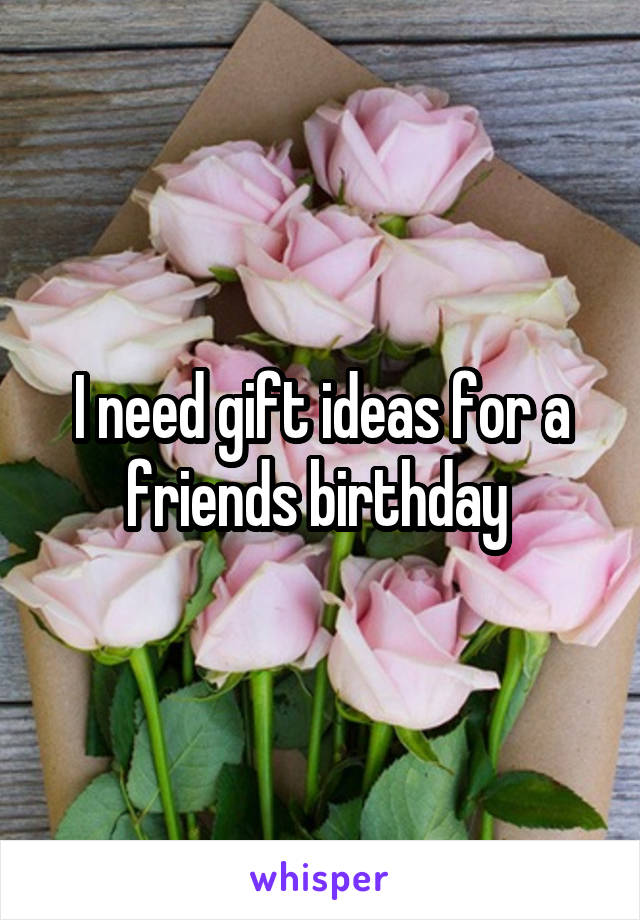 I need gift ideas for a friends birthday 