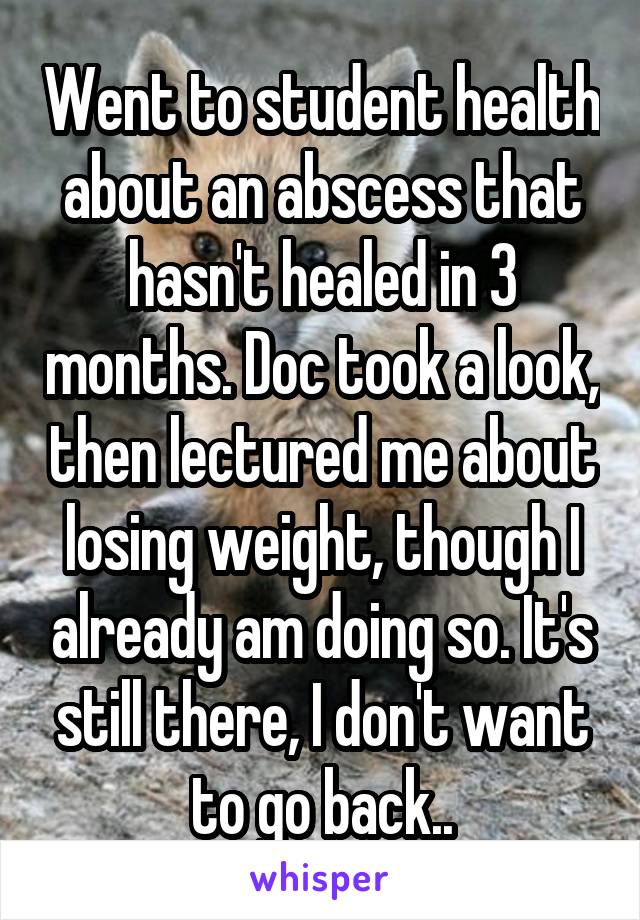 Went to student health about an abscess that hasn't healed in 3 months. Doc took a look, then lectured me about losing weight, though I already am doing so. It's still there, I don't want to go back..