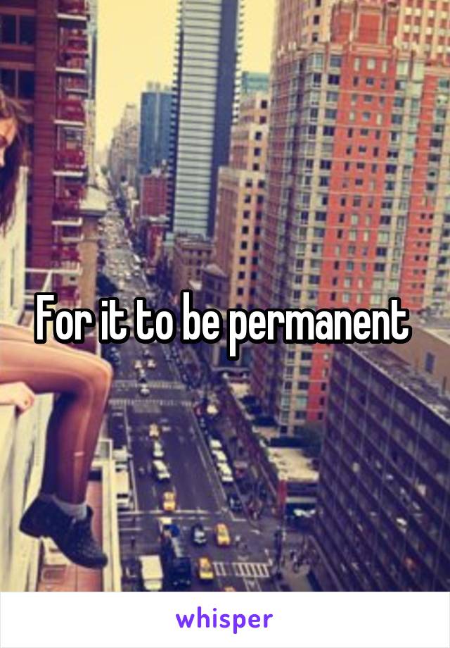 For it to be permanent 